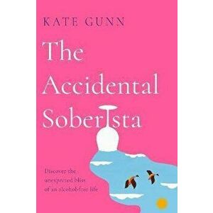The Accidental Soberista: Discover the Unexpected Bliss of an Alcohol-Free Life, Paperback - Kate Gunn imagine