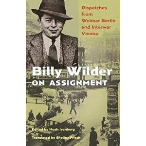 Billy Wilder on Assignment: Dispatches from Weimar Berlin and Interwar Vienna, Hardcover - Noah Isenberg imagine