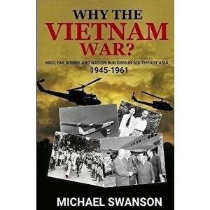 Why The Vietnam War?: Nuclear Bombs and Nation Building in Southeast Asia, 1945-1961, Paperback - Michael Swanson imagine