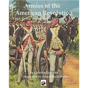 Armies of the American Revolution: Part I - George Washington's Armies 1775 - 1783, Paperback - Gabriele Esposito imagine