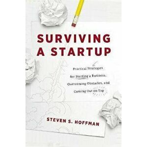 Surviving a Startup: Practical Strategies for Starting a Business, Overcoming Obstacles, and Coming Out on Top, Paperback - Steven S. Hoffman imagine