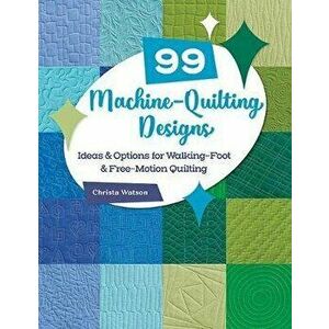 99 Machine-Quilting Designs: Ideas & Options for Walking-Foot & Free-Motion Quilting, Paperback - Christa Watson imagine