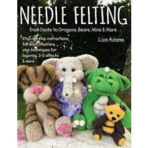 Needle Felting from Ducks to Dragons, Bears, Minis & More: Step-By-Step Instructions for Each Creature, Plus Techniques for Layering, 3-D Effects & Mo imagine