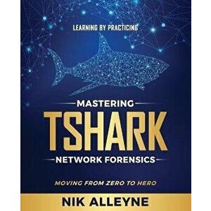 Learning by Practicing - Mastering TShark Network Forensics: Moving From Zero to Hero, Paperback - Nik Alleyne imagine