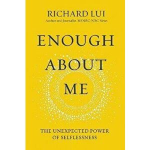 Enough about Me: The Unexpected Power of Selflessness, Hardcover - Richard Lui imagine