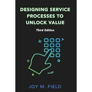 Designing Service Processes to Unlock Value, Third Edition, Paperback - Joy M. Field imagine