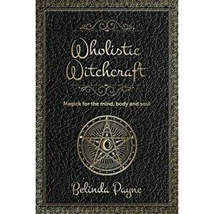 Wholistic Witchcraft: Magick for the mind, body and soul, Paperback - Belinda Joy Payne imagine