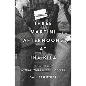 Three-Martini Afternoons at the Ritz: The Rebellion of Sylvia Plath & Anne Sexton, Hardcover - Gail Crowther imagine