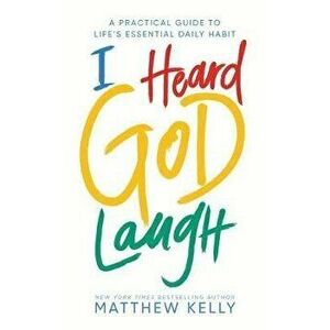 I Heard God Laugh: A Practical Guide to Life's Essential Daily Habit, Hardcover - Matthew Kelly imagine