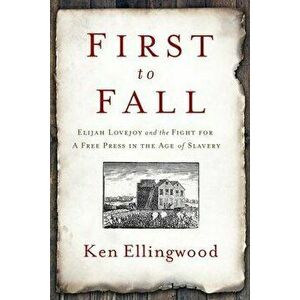 First to Fall: Elijah Lovejoy and the Fight for a Free Press in the Age of Slavery, Hardcover - Ken Ellingwood imagine