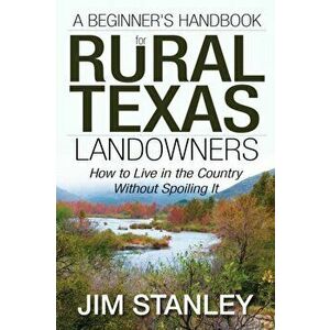 A Beginner's Handbook for Rural Texas Landowners: How to Live in the Country Without Spoiling It, Paperback - Jim Stanley imagine