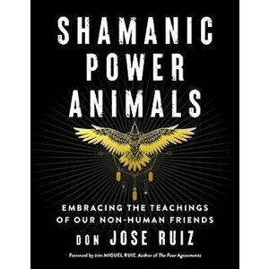 Shamanic Power Animals: Embracing the Teachings of Our Non-Human Friends, Paperback - Don Jose Ruiz imagine