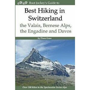 Best Hiking in Switzerland in the Valais, Bernese Alps, the Engadine and Davos: Over 100 Hikes in the Spectacular Swiss Alps - Diane Greer imagine