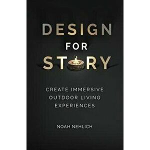 Design For Story: Create Immersive Outdoor Living Experiences, Paperback - Noah Nehlich imagine