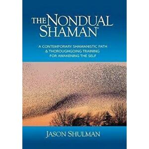 The Nondual Shaman: A Contemporary Shamanistic Path & Thoroughgoing Training for Awakening the Self, Paperback - Jason Shulman imagine
