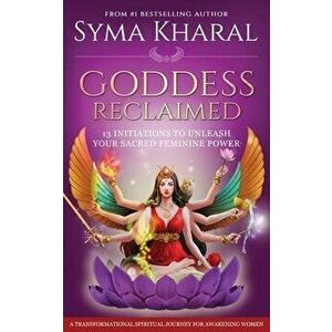 Goddess Reclaimed: 13 Initiations to Unleash Your Sacred Feminine Power, Paperback - Syma Kharal imagine