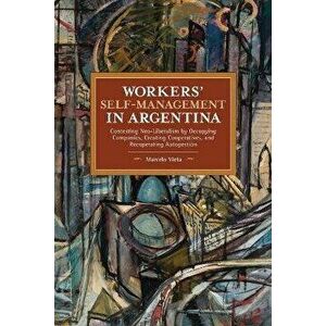 Workers' Self-Management in Argentina: Contesting Neo-Liberalism by Occupying Companies, Creating Cooperatives, and Recuperating Autogestión - Marcelo imagine