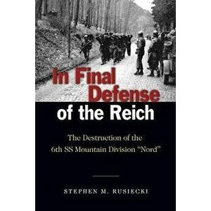 In Final Defense of the Reich: The Destruction of the 6th SS Mountain Division Nord, Paperback - Stephen M. Rusiecki imagine
