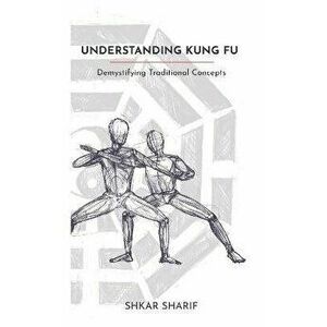 Understanding Kung Fu: Demystifying Traditional Concepts, Paperback - Shkar Sharif imagine