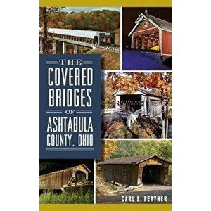 The Covered Bridges of Ashtabula County, Ohio, Hardcover - Carl E. Feather imagine