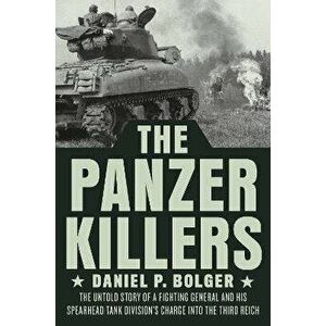 The Panzer Killers: The Untold Story of a Fighting General and His Spearhead Tank Division's Charge Into the Third Reich - Daniel P. Bolger imagine