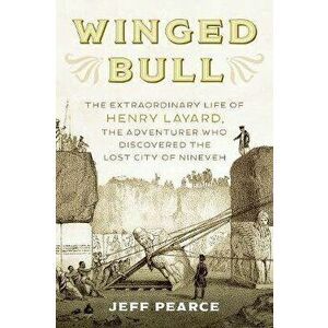 Winged Bull: The Extraordinary Life of Henry Layard, the Adventurer Who Discovered the Lost City of Nineveh, Hardcover - Jeff Pearce imagine