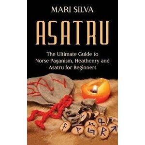 Asatru: The Ultimate Guide to Norse Paganism, Heathenry, and Asatru for Beginners, Hardcover - Mari Silva imagine