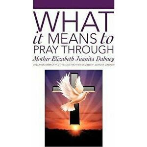 What It Means To Pray Through, Hardcover - Mother Elizabeth Juanita Dabney imagine