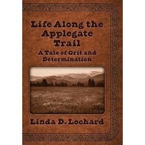 Life Along the Applegate Trail: A Tale of Grit and Determination, Hardcover - Linda Lochard imagine