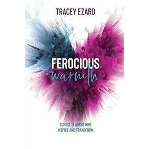 Ferocious Warmth - School Leaders Who Inspire and Transform, Paperback - Tracey Ezard imagine