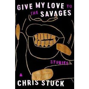 Give My Love to the Savages: Stories, Hardcover - Chris Stuck imagine