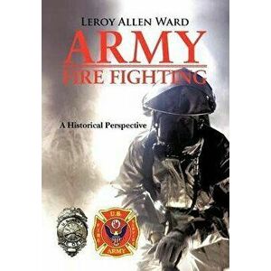 Army Fire Fighting: A Historical Perspective, Hardcover - Leroy Allen Ward imagine