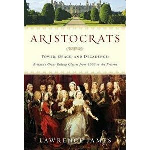 Aristocrats: Power, Grace, and Decadence: Britain's Great Ruling Classes from 1066 to the Present, Paperback - Lawrence James imagine