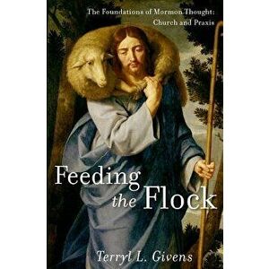 Feeding the Flock: The Foundations of Mormon Thought: Church and Praxis, Hardcover - Terryl L. Givens imagine