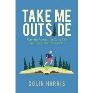 Take Me Outside: Running Across the Canadian Landscape That Shapes Us, Paperback - Colin Harris imagine