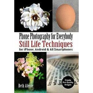 Phone Photography for Everybody: Still Life Techniques for Iphone, Android & All Smartphones, Paperback - Beth Alesse imagine