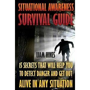 Situational Awareness Survival Guide: 15 Secrets That Will Help You To Detect Danger And Get Out Alive In Any Situation, Paperback - Liam Hines imagine