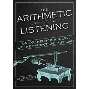 The Arithmetic of Listening: Tuning Theory and History for the Impractical Musician, Paperback - Kyle Gann imagine