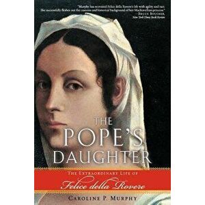 The Pope's Daughter: The Extraordinary Life of Felice Della Rovere, Paperback - Caroline P. Murphy imagine