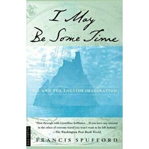 I May Be Some Time: Ice and the English Imagination, Paperback - Francis Spufford imagine