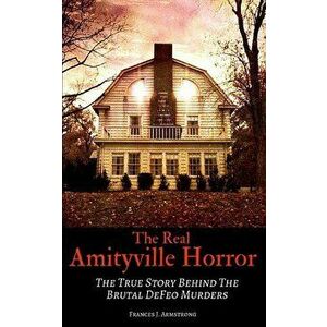 The Real Amityville Horror: The True Story Behind The Brutal DeFeo Murders, Paperback - Frances J. Armstrong imagine