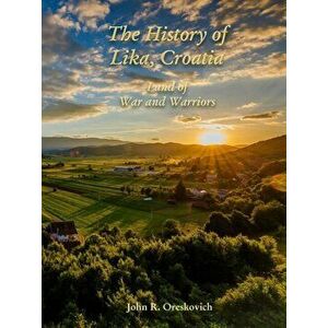 The History of Lika, Croatia: Land of War and Warriors, Paperback - John R. Oreskovich imagine