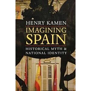 Imagining Spain: Historical Myth and National Identity, Paperback - Henry Kamen imagine