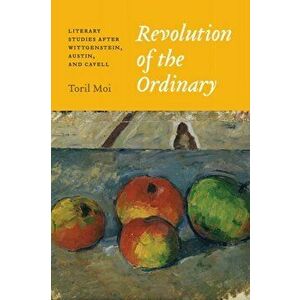 Revolution of the Ordinary: Literary Studies After Wittgenstein, Austin, and Cavell, Paperback - Toril Moi imagine