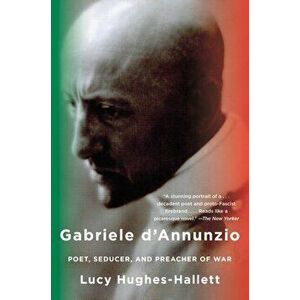 Gabriele d'Annunzio: Poet, Seducer, and Preacher of War, Paperback - Lucy Hughes-Hallett imagine