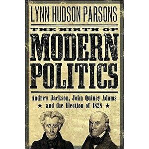 The Birth of Modern Politics: Andrew Jackson, John Quincy Adams, and the Election of 1828, Paperback - Lynn Hudson Parsons imagine