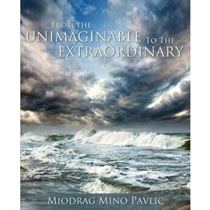 From the Unimaginable to the Extraordinary, Paperback - Miodrag Mino Pavlic imagine