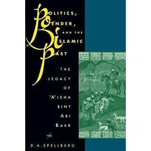 Politics, Gender, and the Islamic Past: The Legacy of 'a'isha Bint ABI Bakr, Paperback - D. A. Spellberg imagine
