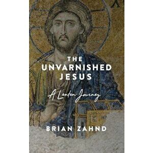 The Unvarnished Jesus: A Lenten Journey, Paperback - Brian Zahnd imagine