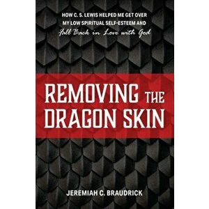 Removing the Dragon Skin: How C.S. Lewis Helped Me Get Over My Low Spiritual Self-Esteem and Fall Back in Love with God, Paperback - Jeremiah C. Braud imagine